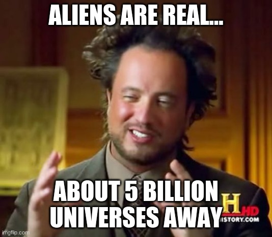 Ancient Aliens | ALIENS ARE REAL... ABOUT 5 BILLION UNIVERSES AWAY | image tagged in memes,ancient aliens | made w/ Imgflip meme maker