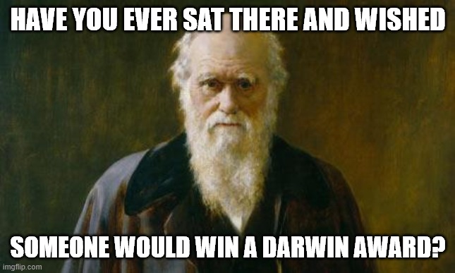 Hoping for awards! | HAVE YOU EVER SAT THERE AND WISHED; SOMEONE WOULD WIN A DARWIN AWARD? | image tagged in charles darwin | made w/ Imgflip meme maker