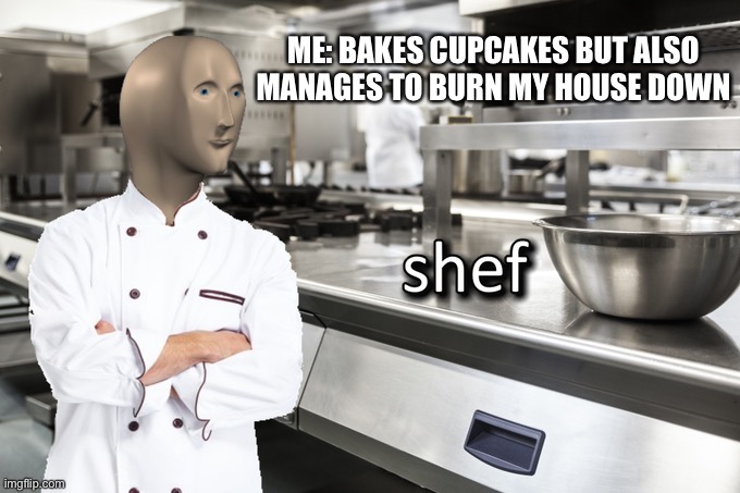 Meme Man Shef | ME: BAKES CUPCAKES BUT ALSO MANAGES TO BURN MY HOUSE DOWN | image tagged in meme man shef,meme man | made w/ Imgflip meme maker
