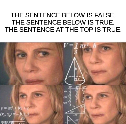 hmmm. | THE SENTENCE BELOW IS FALSE.
THE SENTENCE BELOW IS TRUE.
THE SENTENCE AT THE TOP IS TRUE. | image tagged in math lady/confused lady | made w/ Imgflip meme maker