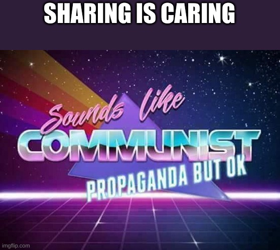 IT DOES THOUGH!!! I JUST REALIZED THIS | SHARING IS CARING | image tagged in sounds like communist propaganda | made w/ Imgflip meme maker