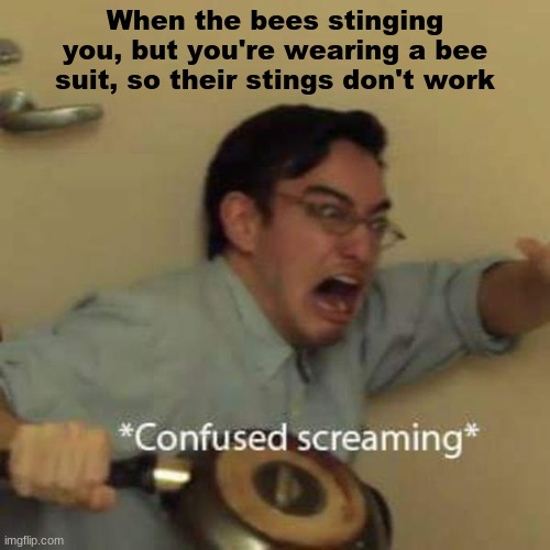 Confused Screaming | When the bees stinging you, but you're wearing a bee suit, so their stings don't work | image tagged in confused screaming | made w/ Imgflip meme maker