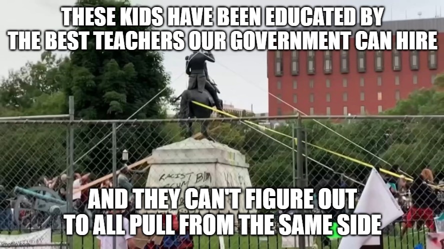 Moron demonstrators | THESE KIDS HAVE BEEN EDUCATED BY THE BEST TEACHERS OUR GOVERNMENT CAN HIRE; AND THEY CAN'T FIGURE OUT TO ALL PULL FROM THE SAME SIDE | image tagged in riots,blm,black lives matter,statues,andrew jackson | made w/ Imgflip meme maker