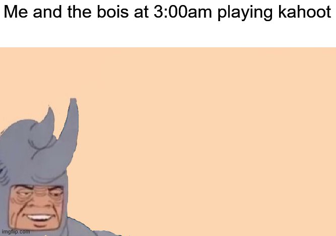 covid 19 tho | Me and the bois at 3:00am playing kahoot | image tagged in me and the boys just me | made w/ Imgflip meme maker