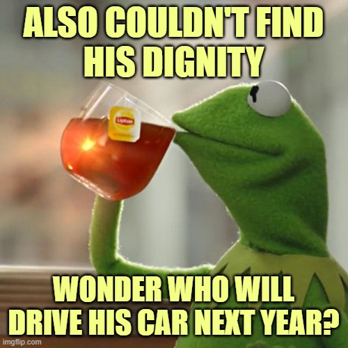 But That's None Of My Business Meme | ALSO COULDN'T FIND
HIS DIGNITY WONDER WHO WILL DRIVE HIS CAR NEXT YEAR? | image tagged in memes,but that's none of my business,kermit the frog | made w/ Imgflip meme maker