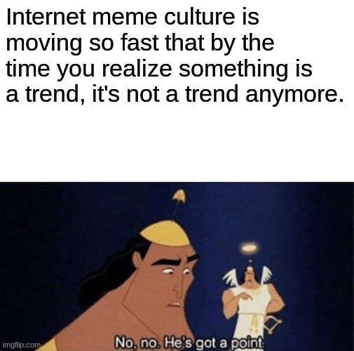 Trends | Internet meme culture is moving so fast that by the time you realize something is a trend, it's not a trend anymore. | image tagged in no no he's got a point | made w/ Imgflip meme maker