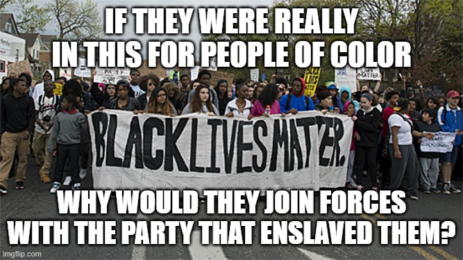 black lives matter | IF THEY WERE REALLY IN THIS FOR PEOPLE OF COLOR; WHY WOULD THEY JOIN FORCES WITH THE PARTY THAT ENSLAVED THEM? | image tagged in black lives matter | made w/ Imgflip meme maker