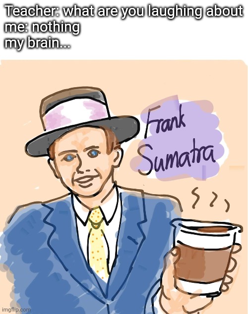 Jazz meets coffee | Teacher: what are you laughing about
me: nothing
my brain... | image tagged in frank sinatra,sumatra,coffee,jazz | made w/ Imgflip meme maker