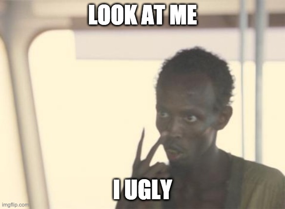 I am ugly | LOOK AT ME; I UGLY | image tagged in memes,i'm the captain now | made w/ Imgflip meme maker