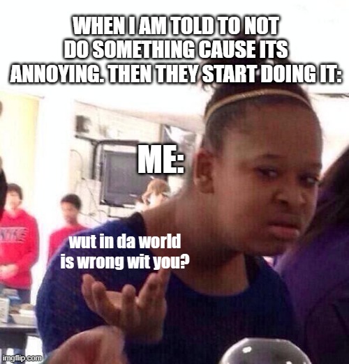 Wut in da world? | WHEN I AM TOLD TO NOT DO SOMETHING CAUSE ITS ANNOYING. THEN THEY START DOING IT:; ME:; wut in da world is wrong wit you? | image tagged in memes,black girl wat | made w/ Imgflip meme maker