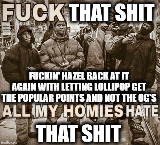 All My Homies Hate | THAT SHIT FUCKIN' HAZEL BACK AT IT AGAIN WITH LETTING LOLLIPOP GET THE POPULAR POINTS AND NOT THE OG'S THAT SHIT | image tagged in all my homies hate | made w/ Imgflip meme maker