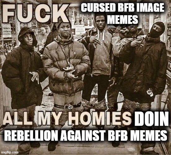 All My Homies Hate | CURSED BFB IMAGE
MEMES DOIN REBELLION AGAINST BFB MEMES | image tagged in all my homies hate | made w/ Imgflip meme maker