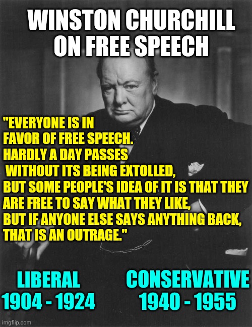 winston churchill | "EVERYONE IS IN FAVOR OF FREE SPEECH.
HARDLY A DAY PASSES
 WITHOUT ITS BEING EXTOLLED,
BUT SOME PEOPLE'S IDEA OF IT IS THAT THEY ARE FREE TO | image tagged in winston churchill | made w/ Imgflip meme maker