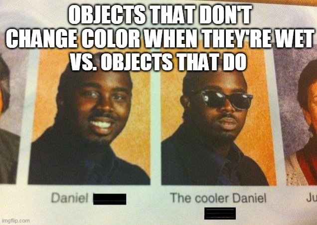 This is what I thought when I was 5 and had a hose | OBJECTS THAT DON'T CHANGE COLOR WHEN THEY'RE WET; VS. OBJECTS THAT DO | image tagged in the cooler daniel,memes,water | made w/ Imgflip meme maker