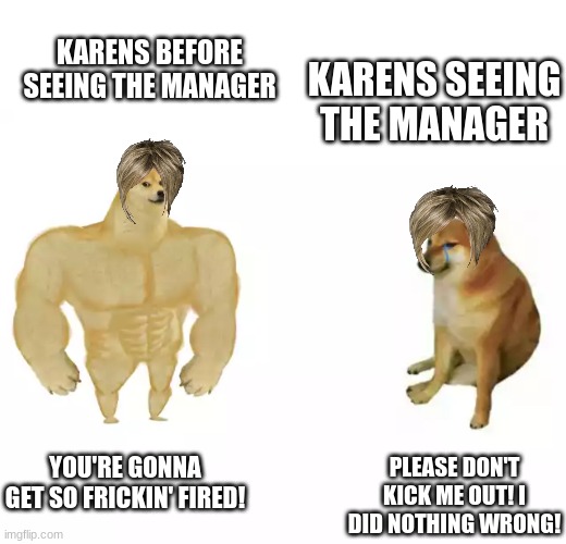 I always wanted to do a Karen meme | KARENS BEFORE SEEING THE MANAGER; KARENS SEEING THE MANAGER; YOU'RE GONNA GET SO FRICKIN' FIRED! PLEASE DON'T KICK ME OUT! I DID NOTHING WRONG! | image tagged in buff doge vs cheems,karen | made w/ Imgflip meme maker