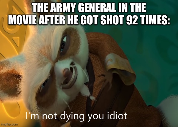 This is so true | THE ARMY GENERAL IN THE MOVIE AFTER HE GOT SHOT 92 TIMES: | image tagged in i'm not dying you idiot | made w/ Imgflip meme maker