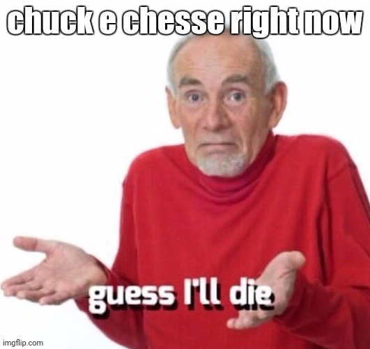this is a fact | chuck e chesse right now | image tagged in guess ill die | made w/ Imgflip meme maker