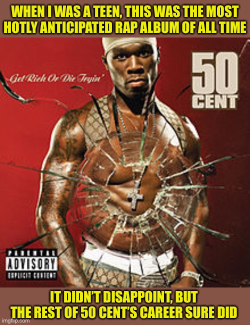 Dude had one classic album in him. Just one. | WHEN I WAS A TEEN, THIS WAS THE MOST HOTLY ANTICIPATED RAP ALBUM OF ALL TIME; IT DIDN’T DISAPPOINT, BUT THE REST OF 50 CENT’S CAREER SURE DID | image tagged in get rich or die tryin album cover,50 cent,rap,album,classic,hip hop | made w/ Imgflip meme maker