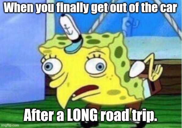 Mocking Spongebob | When you finally get out of the car; After a LONG road trip. | image tagged in memes,mocking spongebob | made w/ Imgflip meme maker