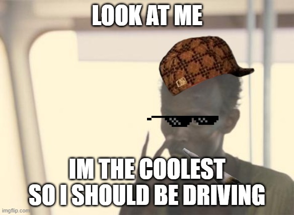 cool bro should be driving :) | LOOK AT ME; IM THE COOLEST SO I SHOULD BE DRIVING | image tagged in memes,i'm the captain now | made w/ Imgflip meme maker