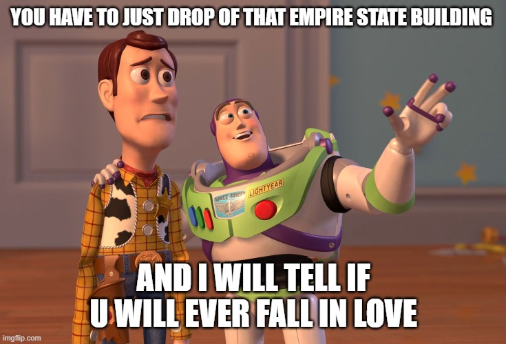 It is just that easy | YOU HAVE TO JUST DROP OF THAT EMPIRE STATE BUILDING; AND I WILL TELL IF U WILL EVER FALL IN LOVE | image tagged in memes,x x everywhere | made w/ Imgflip meme maker
