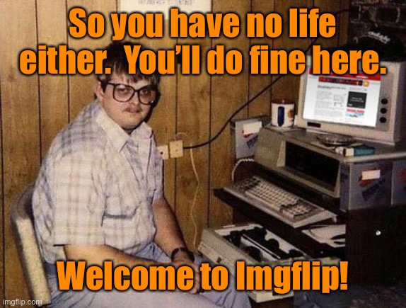 Internet Guide Meme | So you have no life either.  You’ll do fine here. Welcome to Imgflip! | image tagged in memes,internet guide | made w/ Imgflip meme maker