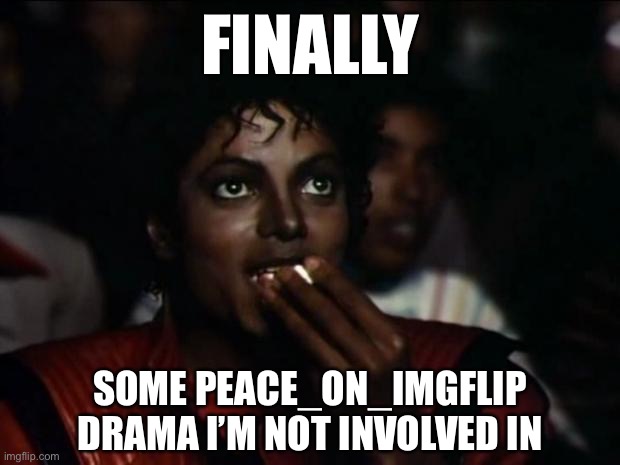 Time to wade in! | FINALLY; SOME PEACE_ON_IMGFLIP DRAMA I’M NOT INVOLVED IN | image tagged in memes,michael jackson popcorn,drama,so much drama,cyberbullying,roasting | made w/ Imgflip meme maker