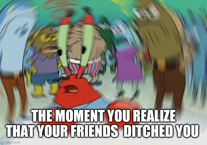 getting ditched  sucks | THE MOMENT YOU REALIZE THAT YOUR FRIENDS  DITCHED YOU | image tagged in memes,mr krabs blur meme | made w/ Imgflip meme maker