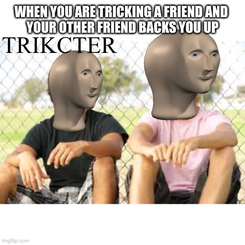 WHEN YOU ARE TRICKING A FRIEND AND 
YOUR OTHER FRIEND BACKS YOU UP; TRIKCTER | made w/ Imgflip meme maker