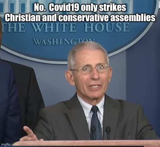 Dr Fauci | No.  Covid19 only strikes Christian and conservative assemblies | image tagged in dr fauci | made w/ Imgflip meme maker