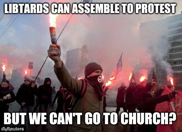 protest | LIBTARDS CAN ASSEMBLE TO PROTEST BUT WE CAN'T GO TO CHURCH? | image tagged in protest | made w/ Imgflip meme maker