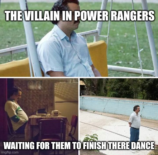 Sad Pablo Escobar | THE VILLAIN IN POWER RANGERS; WAITING FOR THEM TO FINISH THERE DANCE | image tagged in memes,sad pablo escobar | made w/ Imgflip meme maker