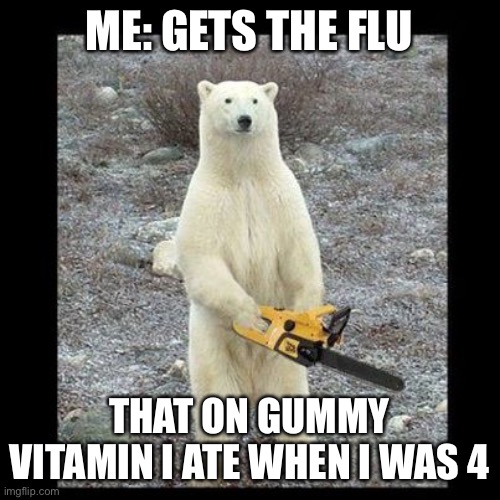 Chainsaw Bear Meme | ME: GETS THE FLU; THAT ON GUMMY VITAMIN I ATE WHEN I WAS 4 | image tagged in memes,chainsaw bear | made w/ Imgflip meme maker