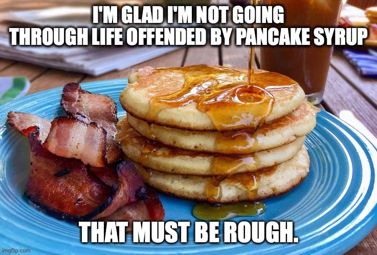 I'M GLAD I'M NOT GOING THROUGH LIFE OFFENDED BY PANCAKE SYRUP; THAT MUST BE ROUGH. | image tagged in pancakes,offended | made w/ Imgflip meme maker