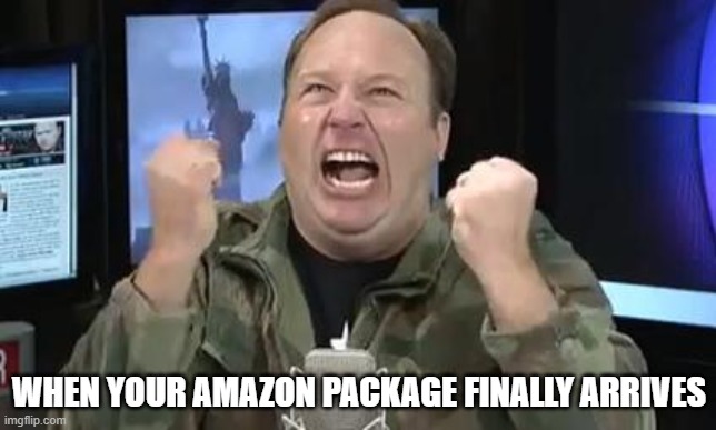 Alex Jones | WHEN YOUR AMAZON PACKAGE FINALLY ARRIVES | image tagged in alex jones | made w/ Imgflip meme maker