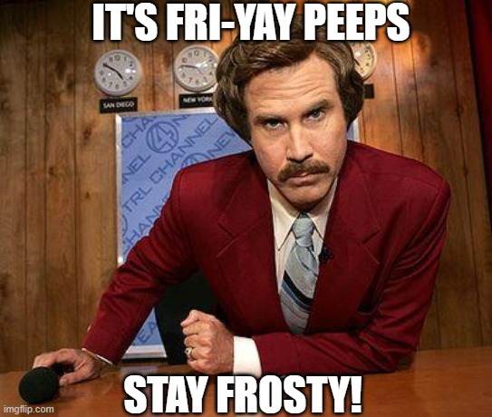 ron burgundy | IT'S FRI-YAY PEEPS; STAY FROSTY! | image tagged in ron burgundy | made w/ Imgflip meme maker