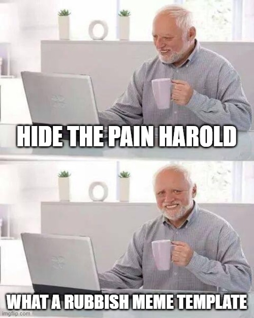 Hide the Pain Harold Meme | HIDE THE PAIN HAROLD; WHAT A RUBBISH MEME TEMPLATE | image tagged in memes,hide the pain harold | made w/ Imgflip meme maker