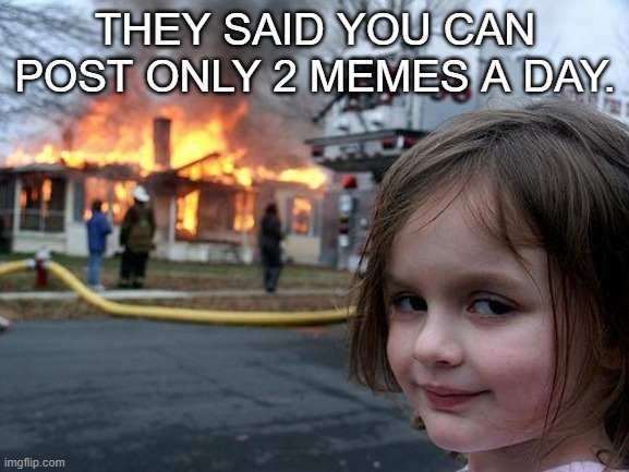 Disaster Girl | THEY SAID YOU CAN POST ONLY 2 MEMES A DAY. | image tagged in memes,disaster girl | made w/ Imgflip meme maker