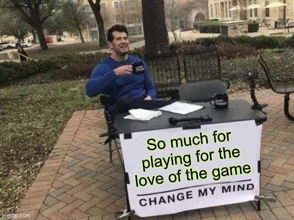 Change My Mind Meme | So much for playing for the love of the game | image tagged in memes,change my mind | made w/ Imgflip meme maker