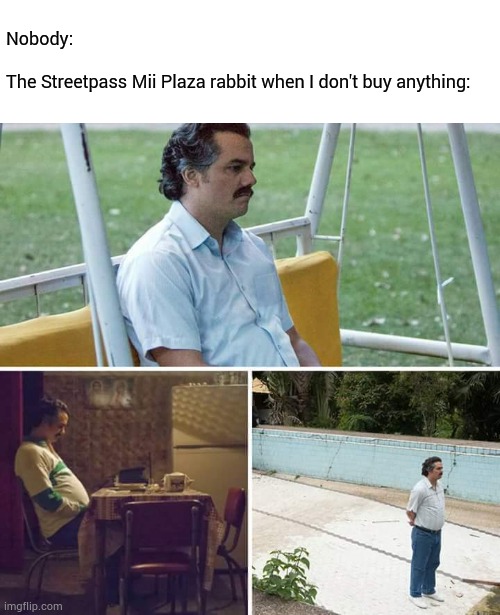 Salesbunny | Nobody:
 
The Streetpass Mii Plaza rabbit when I don't buy anything: | image tagged in memes,sad pablo escobar,funny,3ds,nintendo,gaming | made w/ Imgflip meme maker