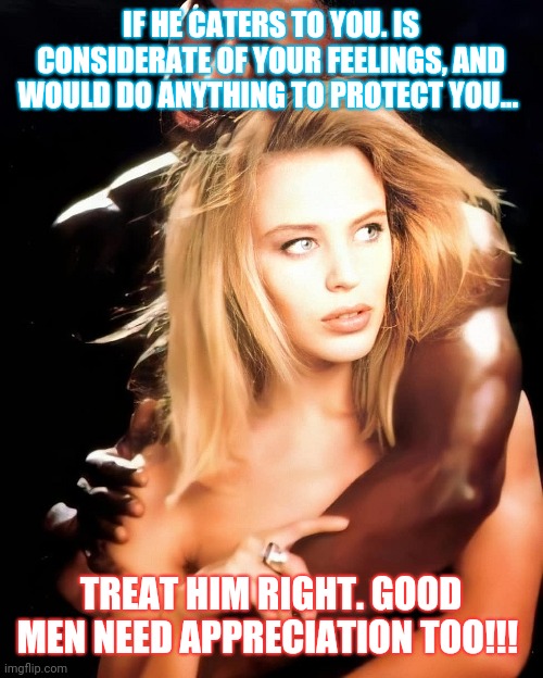 A good man should be appreciated!!! | IF HE CATERS TO YOU. IS CONSIDERATE OF YOUR FEELINGS, AND WOULD DO ANYTHING TO PROTECT YOU... TREAT HIM RIGHT. GOOD MEN NEED APPRECIATION TOO!!! | image tagged in kylie black man | made w/ Imgflip meme maker
