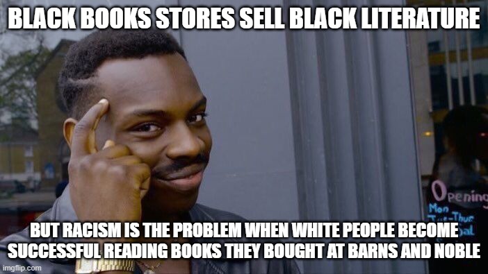 Roll Safe Think About It | BLACK BOOKS STORES SELL BLACK LITERATURE; BUT RACISM IS THE PROBLEM WHEN WHITE PEOPLE BECOME SUCCESSFUL READING BOOKS THEY BOUGHT AT BARNS AND NOBLE | image tagged in memes,roll safe think about it | made w/ Imgflip meme maker