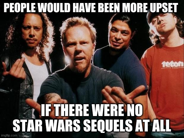 we would have been even more upset  (disney could have done better tho) | PEOPLE WOULD HAVE BEEN MORE UPSET; IF THERE WERE NO STAR WARS SEQUELS AT ALL | image tagged in metallica come on,seriously,star wars,disney | made w/ Imgflip meme maker