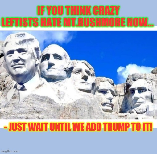 TRUMP REELECTION LANDSLIDE 2020 | IF YOU THINK CRAZY LEFTISTS HATE MT.RUSHMORE NOW... - JUST WAIT UNTIL WE ADD TRUMP TO IT! | image tagged in crazy liberals | made w/ Imgflip meme maker