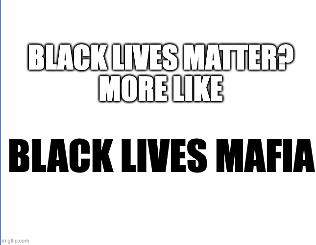 Truth | BLACK LIVES MATTER?

MORE LIKE; BLACK LIVES MAFIA | image tagged in truth | made w/ Imgflip meme maker
