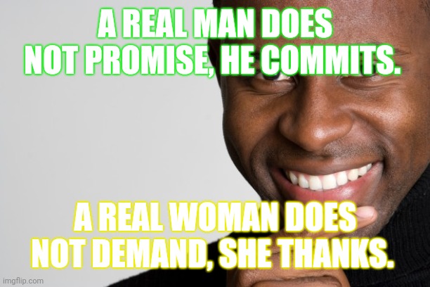Big facts!!! |  A REAL MAN DOES NOT PROMISE, HE COMMITS. A REAL WOMAN DOES NOT DEMAND, SHE THANKS. | image tagged in black man smiling | made w/ Imgflip meme maker