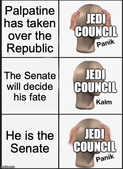 Panik Kalm Panik Meme | Palpatine
has taken
over the
Republic; JEDI
COUNCIL; The Senate
will decide
his fate; JEDI
COUNCIL; He is the
Senate; JEDI
COUNCIL | image tagged in memes,panik kalm panik,star wars prequels,clone wars,palpatine,i am the senate | made w/ Imgflip meme maker