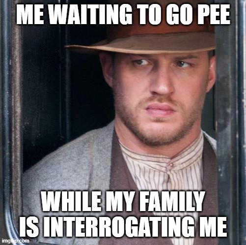 Tom Hardy |  ME WAITING TO GO PEE; WHILE MY FAMILY IS INTERROGATING ME | image tagged in memes,tom hardy | made w/ Imgflip meme maker