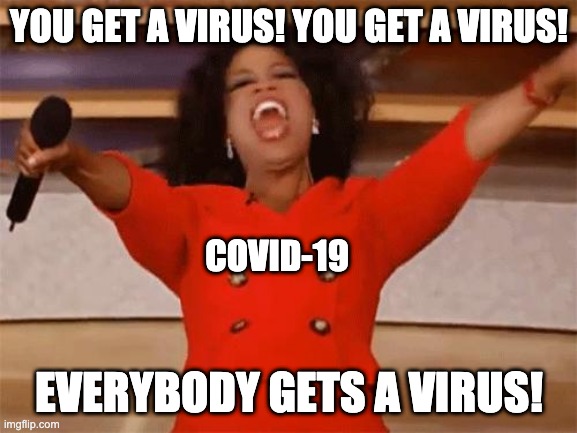 oprah | YOU GET A VIRUS! YOU GET A VIRUS! COVID-19; EVERYBODY GETS A VIRUS! | image tagged in oprah | made w/ Imgflip meme maker