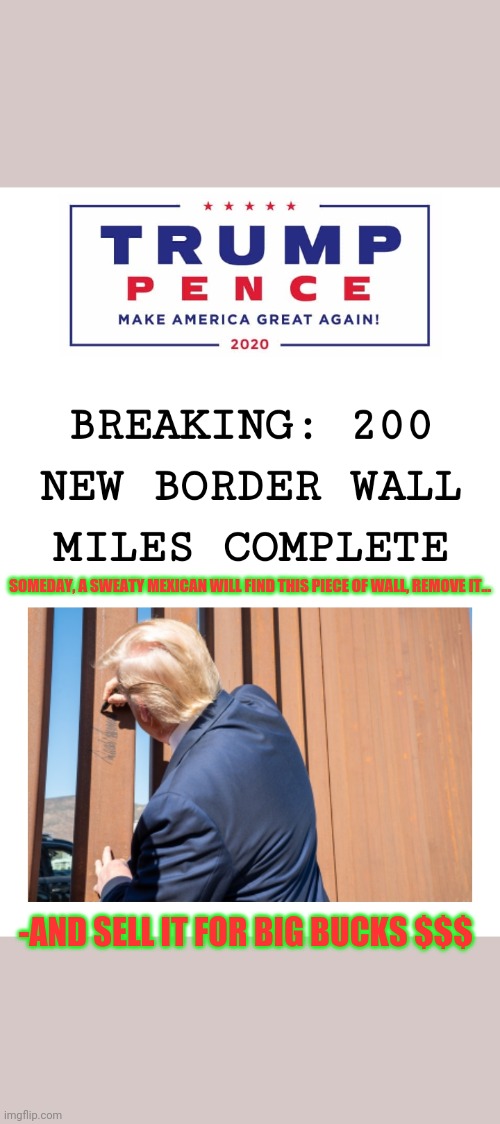 Trump always creates more wealth | SOMEDAY, A SWEATY MEXICAN WILL FIND THIS PIECE OF WALL, REMOVE IT... -AND SELL IT FOR BIG BUCKS $$$ | image tagged in build the wall,deportation | made w/ Imgflip meme maker
